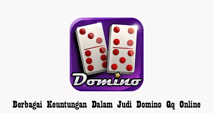 Berbagai Keuntungan Dalam Judi Domino Qq Online