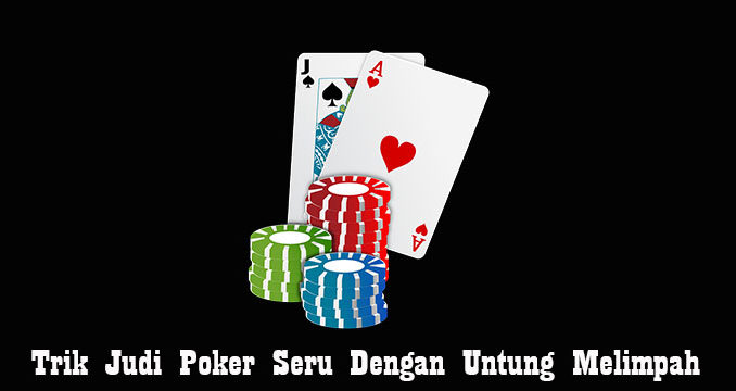 Trik Judi Poker Seru Dengan Untung Melimpah